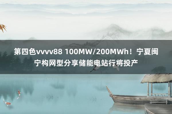 第四色vvvv88 100MW/200MWh！宁夏闽宁构网型分享储能电站行将投产
