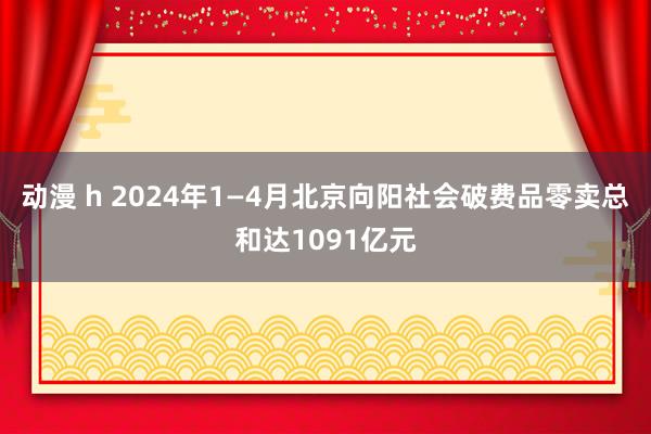 动漫 h 2024年1—4月北京向阳社会破费品零卖总和达1091亿元