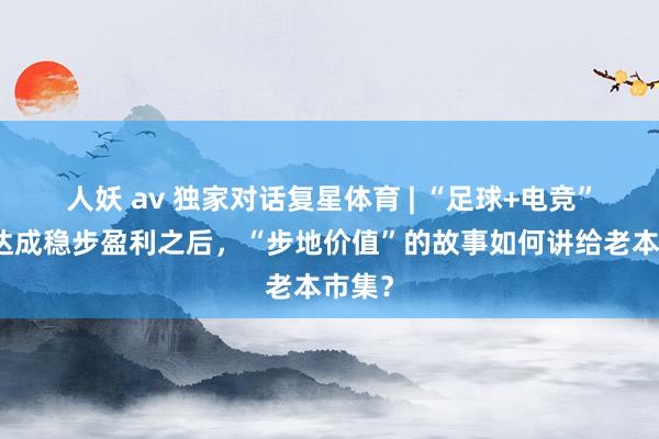 人妖 av 独家对话复星体育 | “足球+电竞”业求达成稳步盈利之后，“步地价值”的故事如何讲给老本市集？