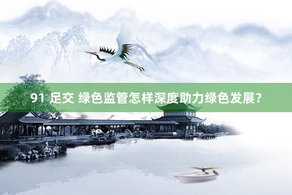 91 足交 绿色监管怎样深度助力绿色发展？