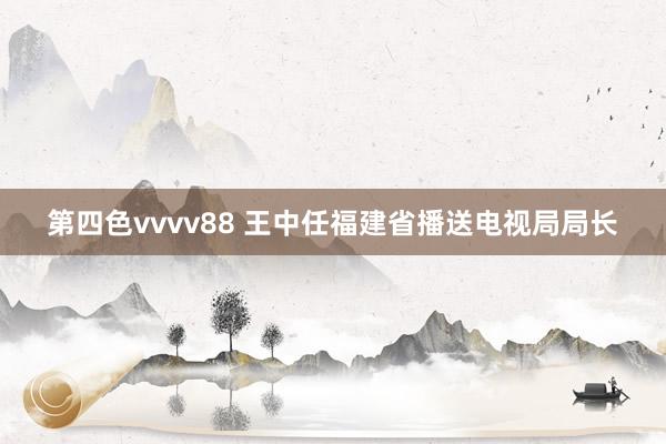 第四色vvvv88 王中任福建省播送电视局局长