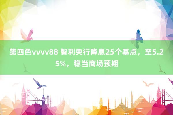 第四色vvvv88 智利央行降息25个基点，至5.25%，稳当商场预期