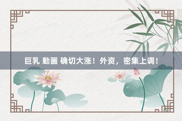 巨乳 動画 确切大涨！外资，密集上调！