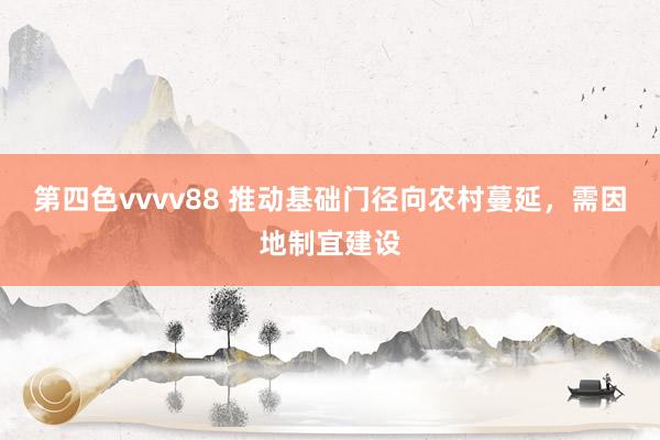 第四色vvvv88 推动基础门径向农村蔓延，需因地制宜建设