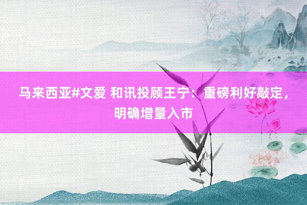 马来西亚#文爱 和讯投顾王宁：重磅利好敲定，明确增量入市