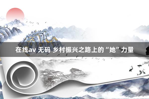 在线av 无码 乡村振兴之路上的“她”力量