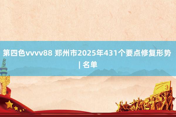 第四色vvvv88 郑州市2025年431个要点修复形势 | 名单