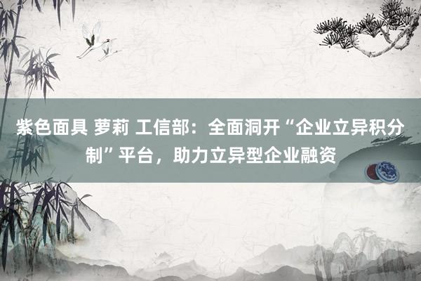 紫色面具 萝莉 工信部：全面洞开“企业立异积分制”平台，助力立异型企业融资