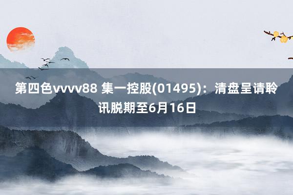 第四色vvvv88 集一控股(01495)：清盘呈请聆讯脱期至6月16日