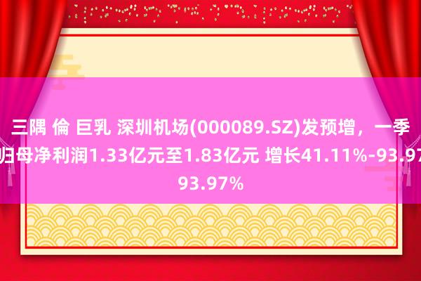 三隅 倫 巨乳 深圳机场(000089.SZ)发预增，一季度归母净利润1.33亿元至1.83亿元 增长41.11%-93.97%